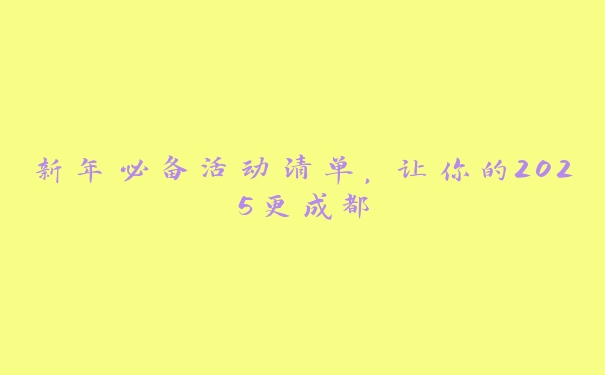 新年必备活动清单,让你的2025更成都 新年必备活动清单,让你的2025更成都