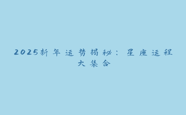 2025新年运势揭秘:星座运程大集合 2025新年运势揭秘:星座运程大集合