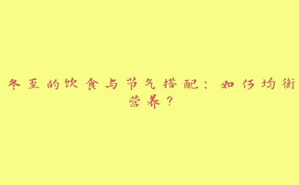 冬至的饮食与节气搭配:如何均衡营养? 冬至的饮食与节气搭配:如何均衡营养?
