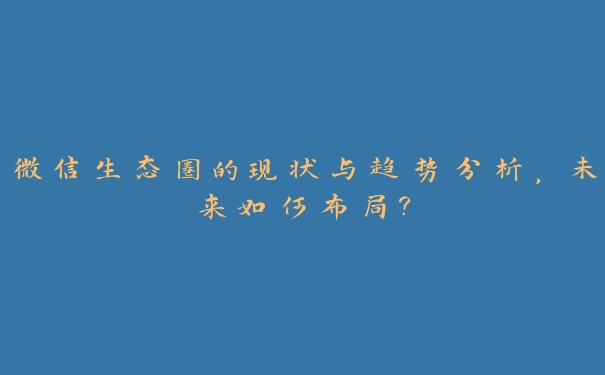微信生态圈的现状与趋势分析,未来如何布局? 微信生态圈的现状与趋势分析,未来如何布局?