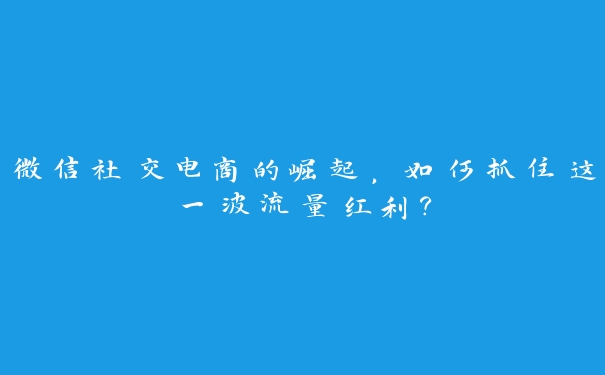 微信社交电商的崛起,如何抓住这一波流量红利? 微信社交电商的崛起,如何抓住这一波流量红利?