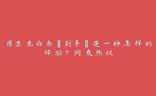 用京东白条“剁手”是一种怎样的体验?网友热议 用京东白条“剁手”是一种怎样的体验?网友热议