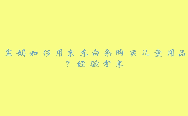 宝妈如何用京东白条购买儿童用品?经验分享 宝妈如何用京东白条购买儿童用品?经验分享