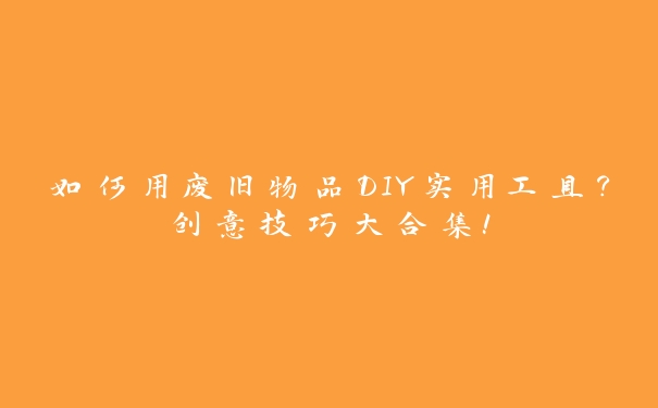 如何用废旧物品DIY实用工具?创意技巧大合集! 如何用废旧物品DIY实用工具?创意技巧大合集!