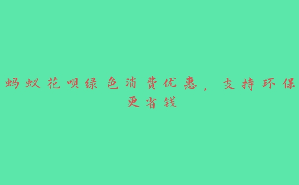 蚂蚁花呗绿色消费优惠,支持环保更省钱 蚂蚁花呗绿色消费优惠,支持环保更省钱
