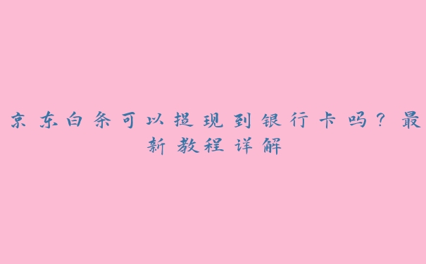 京东白条可以提现到银行卡吗?最新教程详解 京东白条可以提现到银行卡吗?最新教程详解