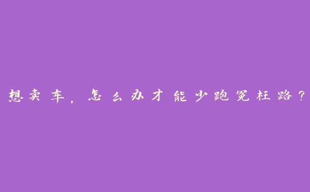 想卖车，怎么办才能少跑冤枉路？