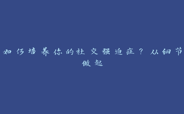 如何培养你的社交强迫症?从细节做起 如何培养你的社交强迫症?从细节做起