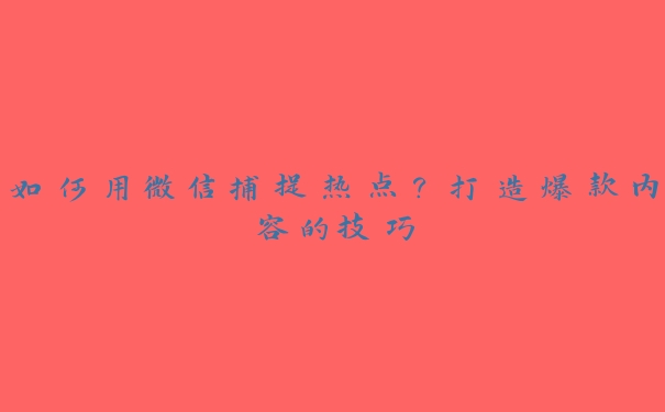 如何用微信捕捉热点?打造爆款内容的技巧 如何用微信捕捉热点?打造爆款内容的技巧