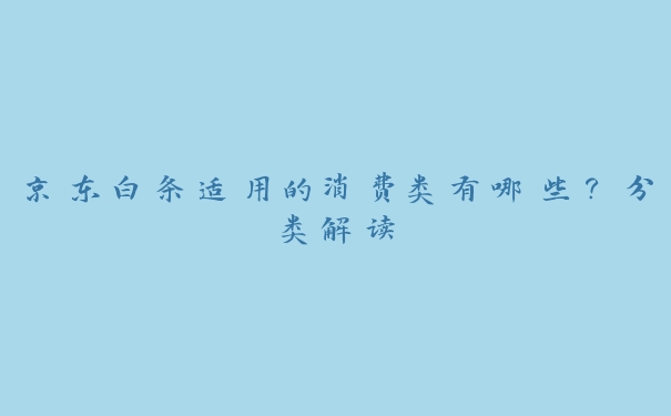 京东白条适用的消费类有哪些?分类解读 京东白条适用的消费类有哪些?分类解读