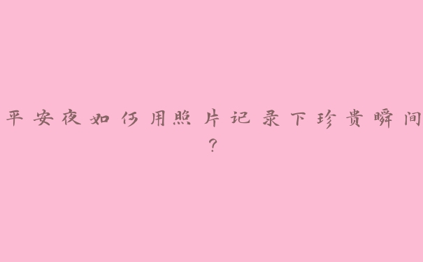 平安夜如何用照片记录下珍贵瞬间? 平安夜如何用照片记录下珍贵瞬间?