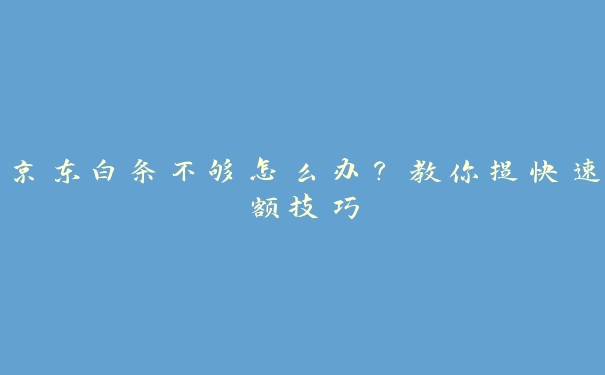 京东白条不够怎么办?教你提快速额技巧 京东白条不够怎么办?教你提快速额技巧