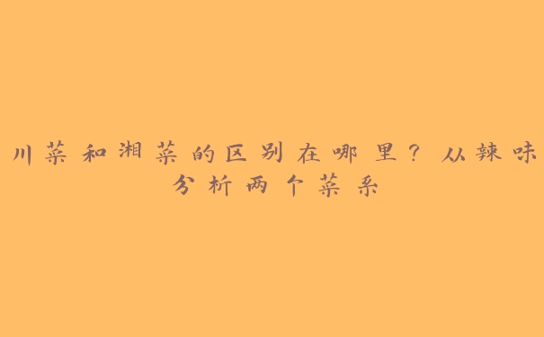 川菜和湘菜的区别在哪里?从辣味分析两个菜系 川菜和湘菜的区别在哪里?从辣味分析两个菜系