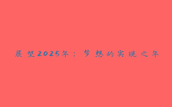 展望2025年:梦想的实现之年 展望2025年:梦想的实现之年