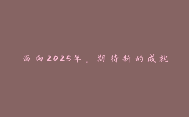 面向2025年,期待新的成就 面向2025年,期待新的成就