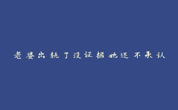老婆出轨了没证据她还不承认 老婆出轨了没证据她还不承认