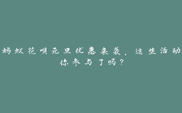 蚂蚁花呗元旦优惠来袭,这些活动你参与了吗? 蚂蚁花呗元旦优惠来袭,这些活动你参与了吗?