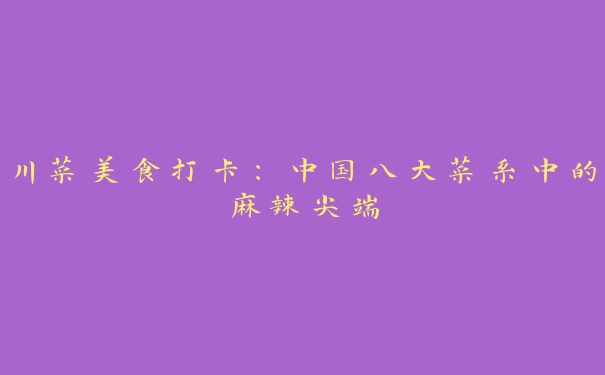 川菜美食打卡:中国八大菜系中的麻辣尖端 川菜美食打卡:中国八大菜系中的麻辣尖端