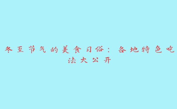 冬至节气的美食习俗:各地特色吃法大公开 冬至节气的美食习俗:各地特色吃法大公开
