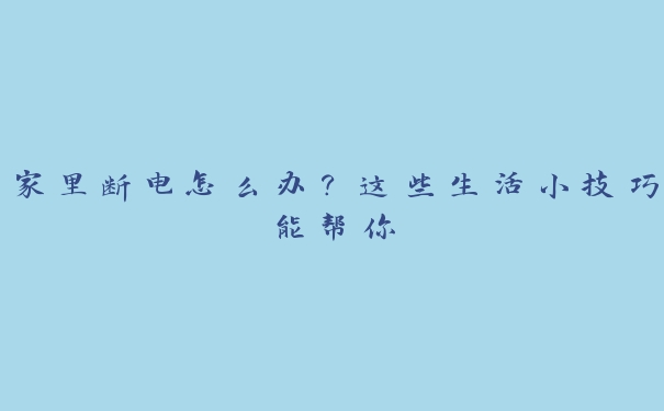 家里断电怎么办?这些生活小技巧能帮你 家里断电怎么办?这些生活小技巧能帮你