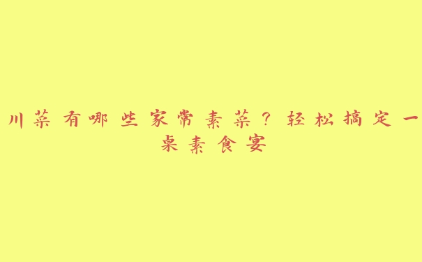 川菜有哪些家常素菜?轻松搞定一桌素食宴 川菜有哪些家常素菜?轻松搞定一桌素食宴