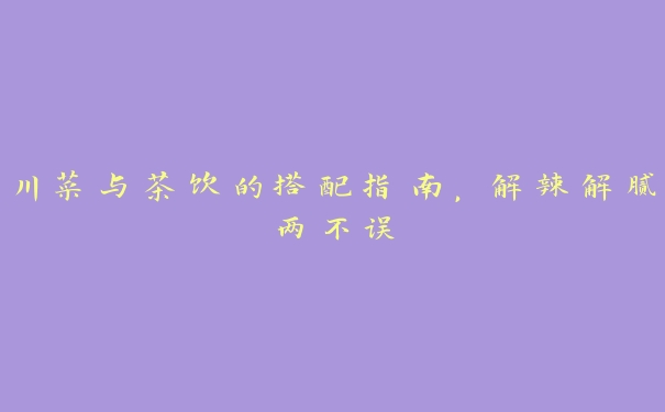 川菜与茶饮的搭配指南,解辣解腻两不误 川菜与茶饮的搭配指南,解辣解腻两不误