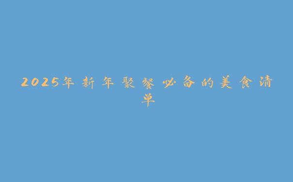 2025年新年聚餐必备的美食清单 2025年新年聚餐必备的美食清单
