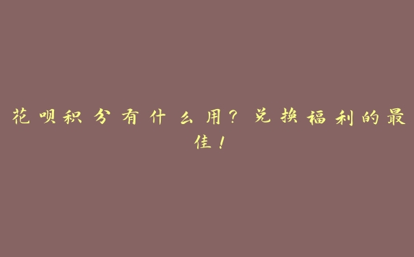 花呗积分有什么用?兑换福利的最佳! 花呗积分有什么用?兑换福利的最佳!