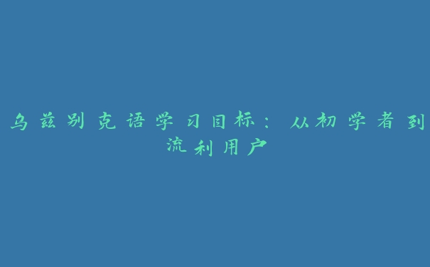 乌兹别克语学习目标:从初学者到流利用户 乌兹别克语学习目标:从初学者到流利用户