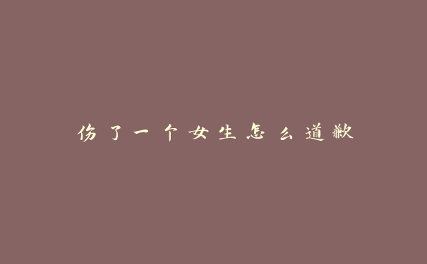 伤了一个女生怎么道歉