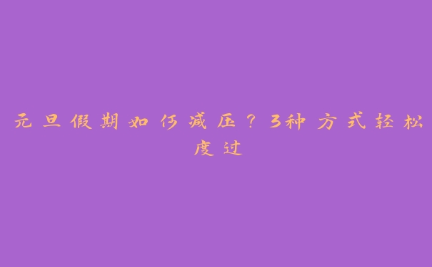 元旦假期如何减压?3种方式轻松度过 元旦假期如何减压?3种方式轻松度过