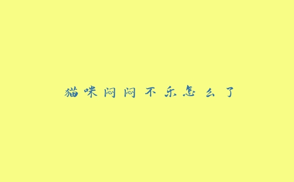猫咪闷闷不乐怎么了 猫咪闷闷不乐怎么了