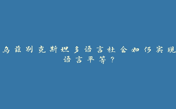 乌兹别克斯坦多语言社会如何实现语言平等? 乌兹别克斯坦多语言社会如何实现语言平等?