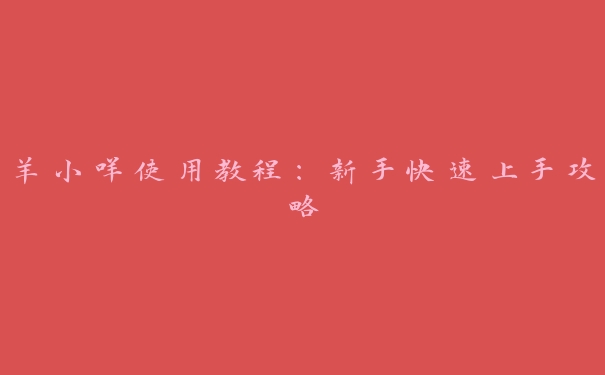 羊小咩使用教程:新手快速上手攻略 羊小咩使用教程:新手快速上手攻略