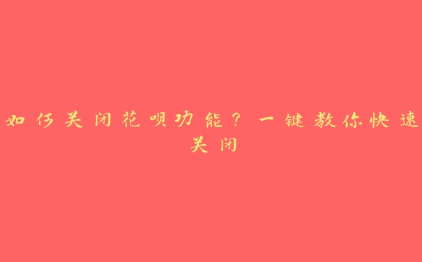 如何关闭花呗功能?一键教你快速关闭 如何关闭花呗功能?一键教你快速关闭