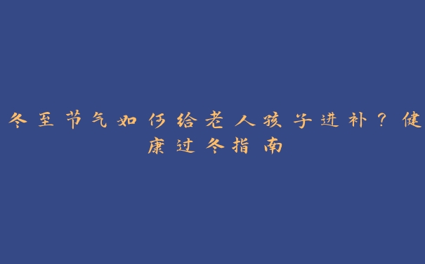 冬至节气如何给老人孩子进补?健康过冬指南 冬至节气如何给老人孩子进补?健康过冬指南