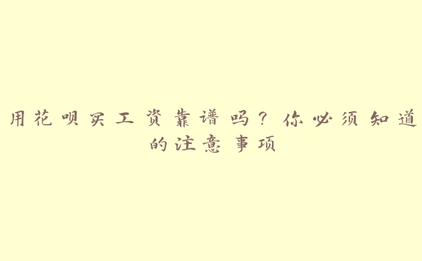 用花呗买工资靠谱吗?你必须知道的注意事项 用花呗买工资靠谱吗?你必须知道的注意事项