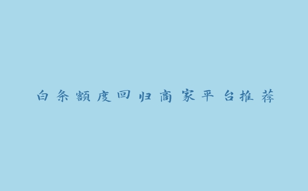 白条额度回归商家平台推荐 白条额度回归商家平台推荐