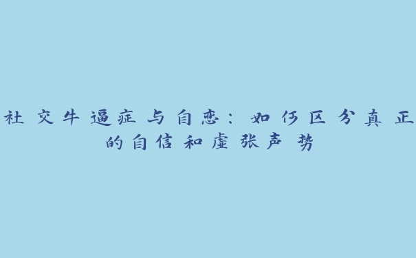 社交牛逼症与自恋:如何区分真正的自信和虚张声势 社交牛逼症与自恋:如何区分真正的自信和虚张声势