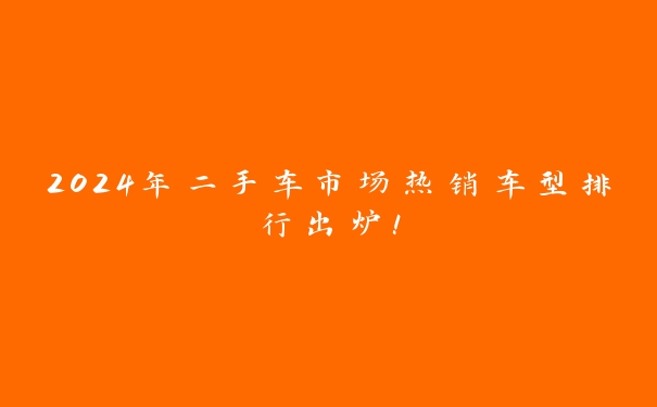 2024年二手车市场热销车型排行出炉! 2024年二手车市场热销车型排行出炉!