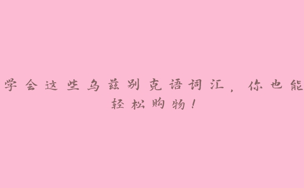 学会这些乌兹别克语词汇,你也能轻松购物! 学会这些乌兹别克语词汇,你也能轻松购物!