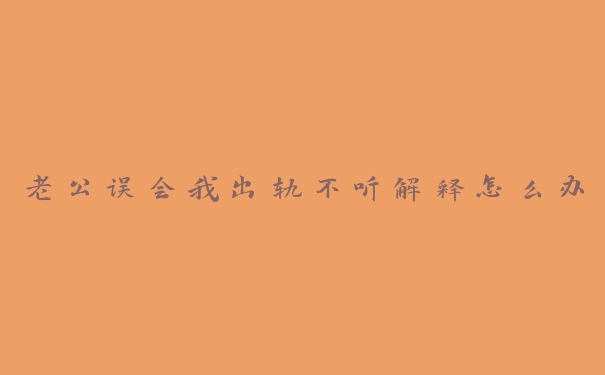老公误会我出轨不听解释怎么办 老公误会我出轨不听解释怎么办