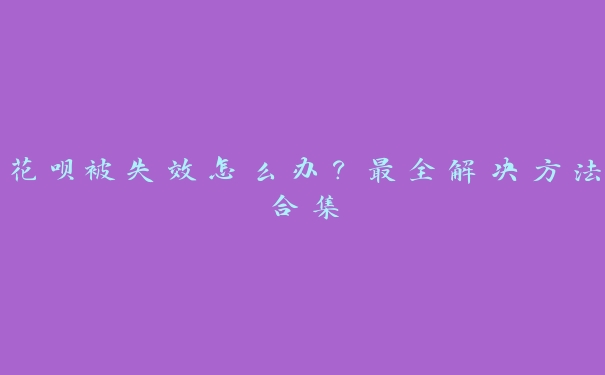 花呗被失效怎么办？最全解决方法合集