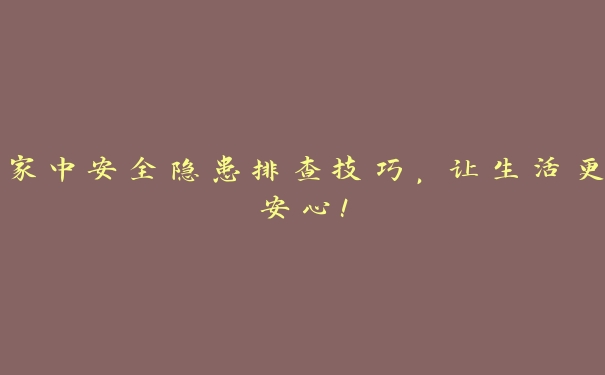 家中安全隐患排查技巧,让生活更安心! 家中安全隐患排查技巧,让生活更安心!