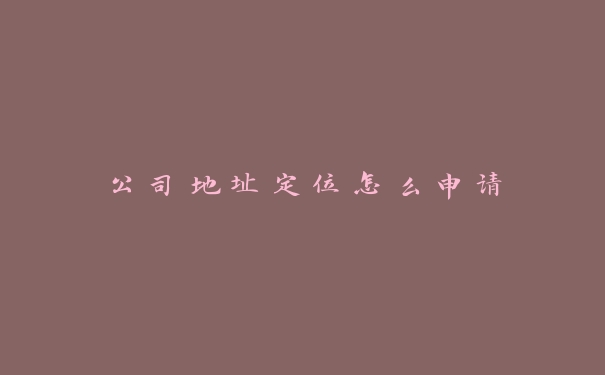 公司地址定位怎么申请 公司地址定位怎么申请