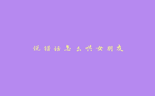 说错话怎么哄女朋友 说错话怎么哄女朋友
