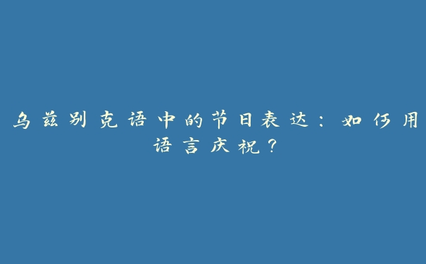 乌兹别克语中的节日表达:如何用语言庆祝? 乌兹别克语中的节日表达:如何用语言庆祝?