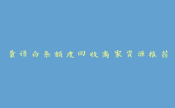 靠谱白条额度回收商家资源推荐 靠谱白条额度回收商家资源推荐