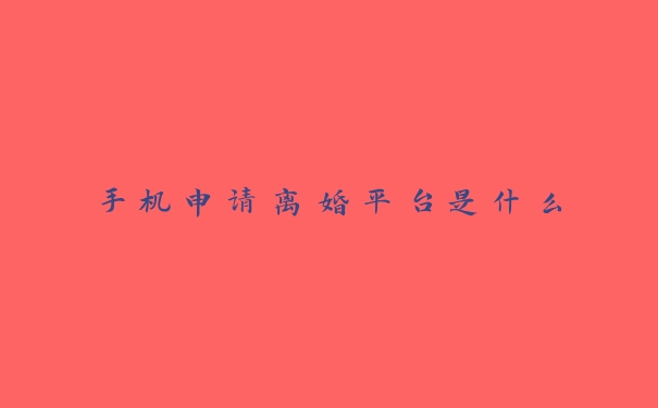 手机申请离婚平台是什么 手机申请离婚平台是什么