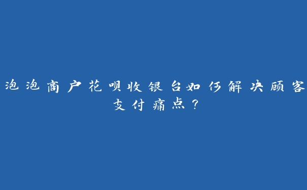 泡泡商户花呗收银台如何解决顾客支付痛点? 泡泡商户花呗收银台如何解决顾客支付痛点?